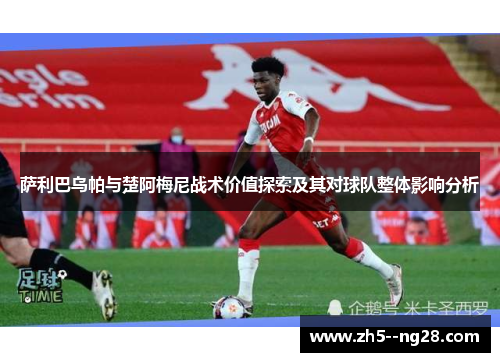 萨利巴乌帕与楚阿梅尼战术价值探索及其对球队整体影响分析