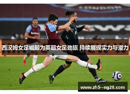 西汉姆女足崛起为英超女足劲旅 持续展现实力与潜力