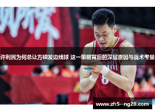 许利民为何总让方硕发边线球 这一策略背后的深层原因与战术考量