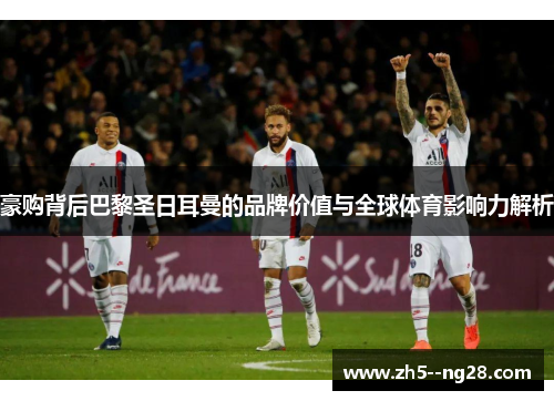 豪购背后巴黎圣日耳曼的品牌价值与全球体育影响力解析
