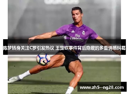 陈梦转身关注C罗引发热议 王楚钦事件背后隐藏的多重情感纠葛