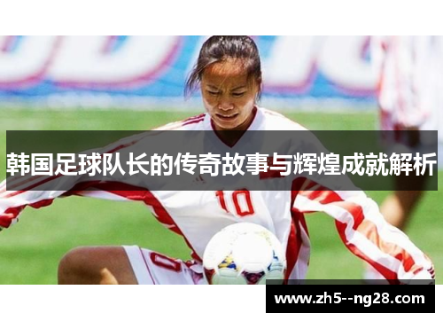 韩国足球队长的传奇故事与辉煌成就解析
