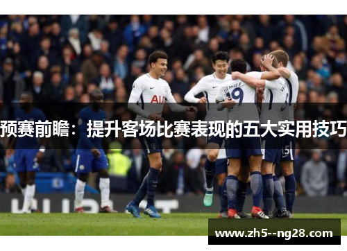 预赛前瞻：提升客场比赛表现的五大实用技巧