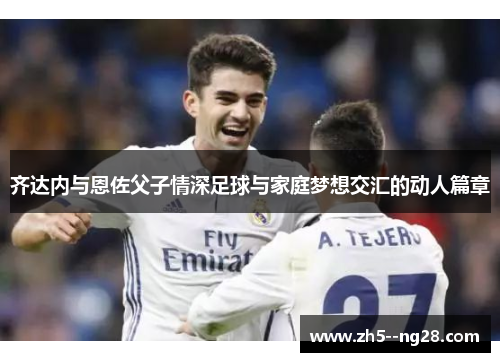 齐达内与恩佐父子情深足球与家庭梦想交汇的动人篇章