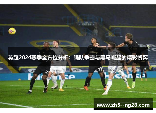 英超2024赛季全方位分析：强队争霸与黑马崛起的精彩博弈