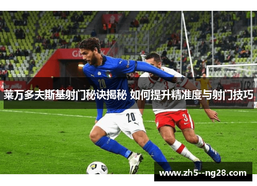 莱万多夫斯基射门秘诀揭秘 如何提升精准度与射门技巧