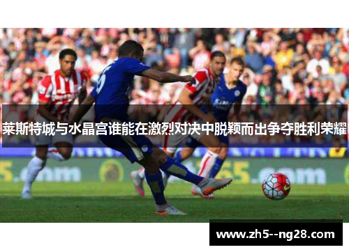 莱斯特城与水晶宫谁能在激烈对决中脱颖而出争夺胜利荣耀