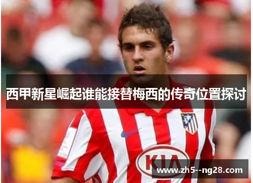 西甲新星崛起谁能接替梅西的传奇位置探讨