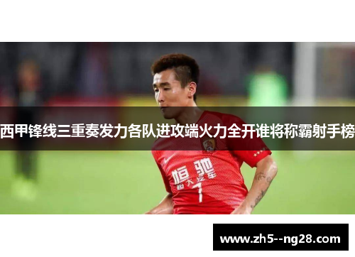 西甲锋线三重奏发力各队进攻端火力全开谁将称霸射手榜