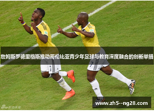 詹姆斯罗德里格斯推动哥伦比亚青少年足球与教育深度融合的创新举措