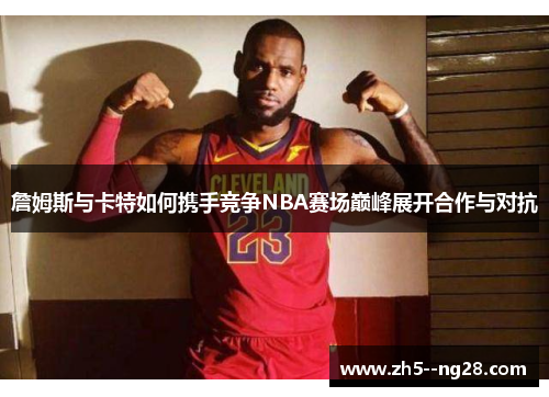 詹姆斯与卡特如何携手竞争NBA赛场巅峰展开合作与对抗