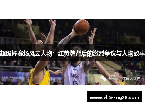 超级杯赛场风云人物：红黄牌背后的激烈争议与人物故事