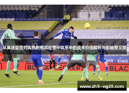 从莫德里奇对阵热刺看其在意甲体系中的战术价值解析与影响意义探 从莫德里奇对阵热刺看其在意甲体系中的战术价值解析与影响意义探