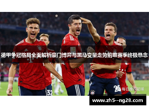 德甲争冠格局全面解析豪门博弈与黑马变量走势前瞻赛季终极悬念 德甲争冠格局全面解析豪门博弈与黑马变量走势前瞻赛季终极悬念