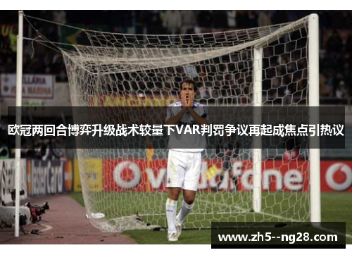 欧冠两回合博弈升级战术较量下VAR判罚争议再起成焦点引热议 欧冠两回合博弈升级战术较量下VAR判罚争议再起成焦点引热议