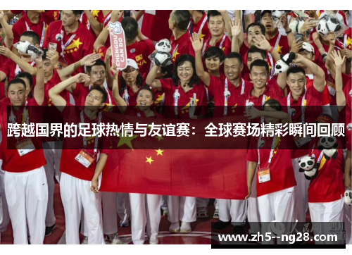 跨越国界的足球热情与友谊赛:全球赛场精彩瞬间回顾 跨越国界的足球热情与友谊赛:全球赛场精彩瞬间回顾