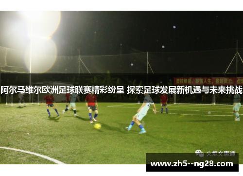 阿尔马维尔欧洲足球联赛精彩纷呈 探索足球发展新机遇与未来挑战 阿尔马维尔欧洲足球联赛精彩纷呈 探索足球发展新机遇与未来挑战