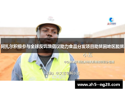 阿扎尔积极参与全球反饥饿倡议助力食品分发项目助贫困地区脱贫 阿扎尔积极参与全球反饥饿倡议助力食品分发项目助贫困地区脱贫