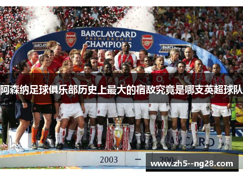阿森纳足球俱乐部历史上最大的宿敌究竟是哪支英超球队 阿森纳足球俱乐部历史上最大的宿敌究竟是哪支英超球队