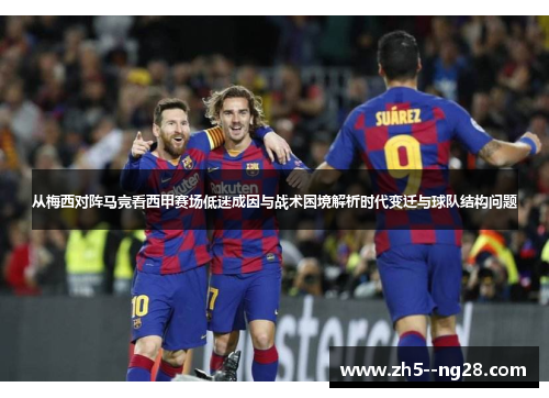 从梅西对阵马竞看西甲赛场低迷成因与战术困境解析时代变迁与球队结构问题 从梅西对阵马竞看西甲赛场低迷成因与战术困境解析时代变迁与球队结构问题