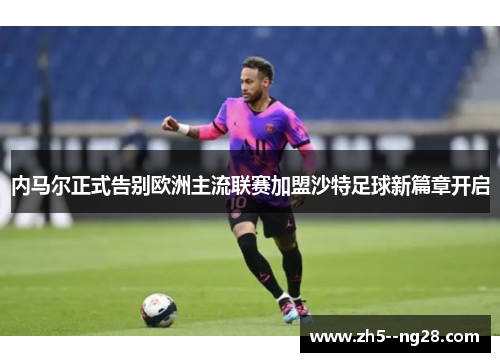 内马尔正式告别欧洲主流联赛加盟沙特足球新篇章开启 内马尔正式告别欧洲主流联赛加盟沙特足球新篇章开启