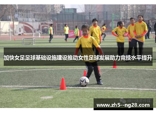 加快女足足球基础设施建设推动女性足球发展助力竞技水平提升 加快女足足球基础设施建设推动女性足球发展助力竞技水平提升