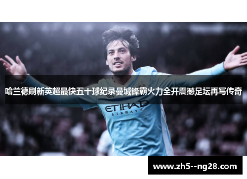 哈兰德刷新英超最快五十球纪录曼城锋霸火力全开震撼足坛再写传奇 哈兰德刷新英超最快五十球纪录曼城锋霸火力全开震撼足坛再写传奇