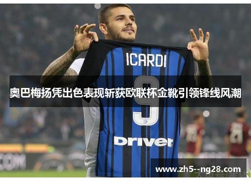 奥巴梅扬凭出色表现斩获欧联杯金靴引领锋线风潮 奥巴梅扬凭出色表现斩获欧联杯金靴引领锋线风潮