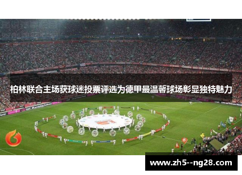 柏林联合主场获球迷投票评选为德甲最温馨球场彰显独特魅力 柏林联合主场获球迷投票评选为德甲最温馨球场彰显独特魅力