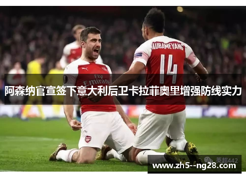 阿森纳官宣签下意大利后卫卡拉菲奥里增强防线实力