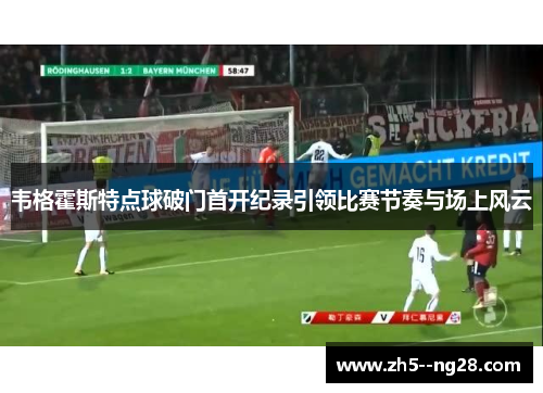 韦格霍斯特点球破门首开纪录引领比赛节奏与场上风云