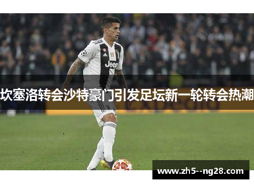 坎塞洛转会沙特豪门引发足坛新一轮转会热潮 坎塞洛转会沙特豪门引发足坛新一轮转会热潮