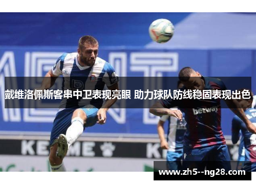 戴维洛佩斯客串中卫表现亮眼 助力球队防线稳固表现出色 戴维洛佩斯客串中卫表现亮眼 助力球队防线稳固表现出色