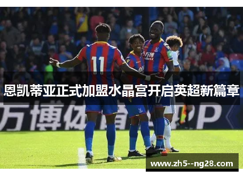 恩凯蒂亚正式加盟水晶宫开启英超新篇章 恩凯蒂亚正式加盟水晶宫开启英超新篇章