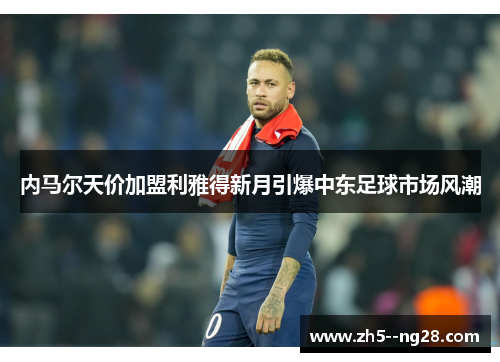 内马尔天价加盟利雅得新月引爆中东足球市场风潮 内马尔天价加盟利雅得新月引爆中东足球市场风潮