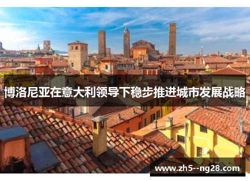 博洛尼亚在意大利领导下稳步推进城市发展战略 博洛尼亚在意大利领导下稳步推进城市发展战略