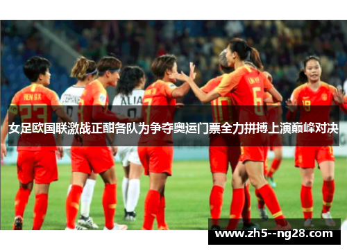 女足欧国联激战正酣各队为争夺奥运门票全力拼搏上演巅峰对决 女足欧国联激战正酣各队为争夺奥运门票全力拼搏上演巅峰对决