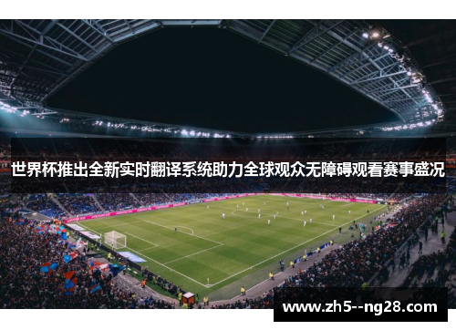 世界杯推出全新实时翻译系统助力全球观众无障碍观看赛事盛况 世界杯推出全新实时翻译系统助力全球观众无障碍观看赛事盛况