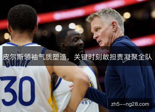 皮尔斯领袖气质塑造，关键时刻敢担责凝聚全队